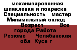 механизированная шпаклевка и покраска › Специальность ­ мастер › Минимальный оклад ­ 50 000 › Возраст ­ 37 - Все города Работа » Резюме   . Челябинская обл.,Куса г.